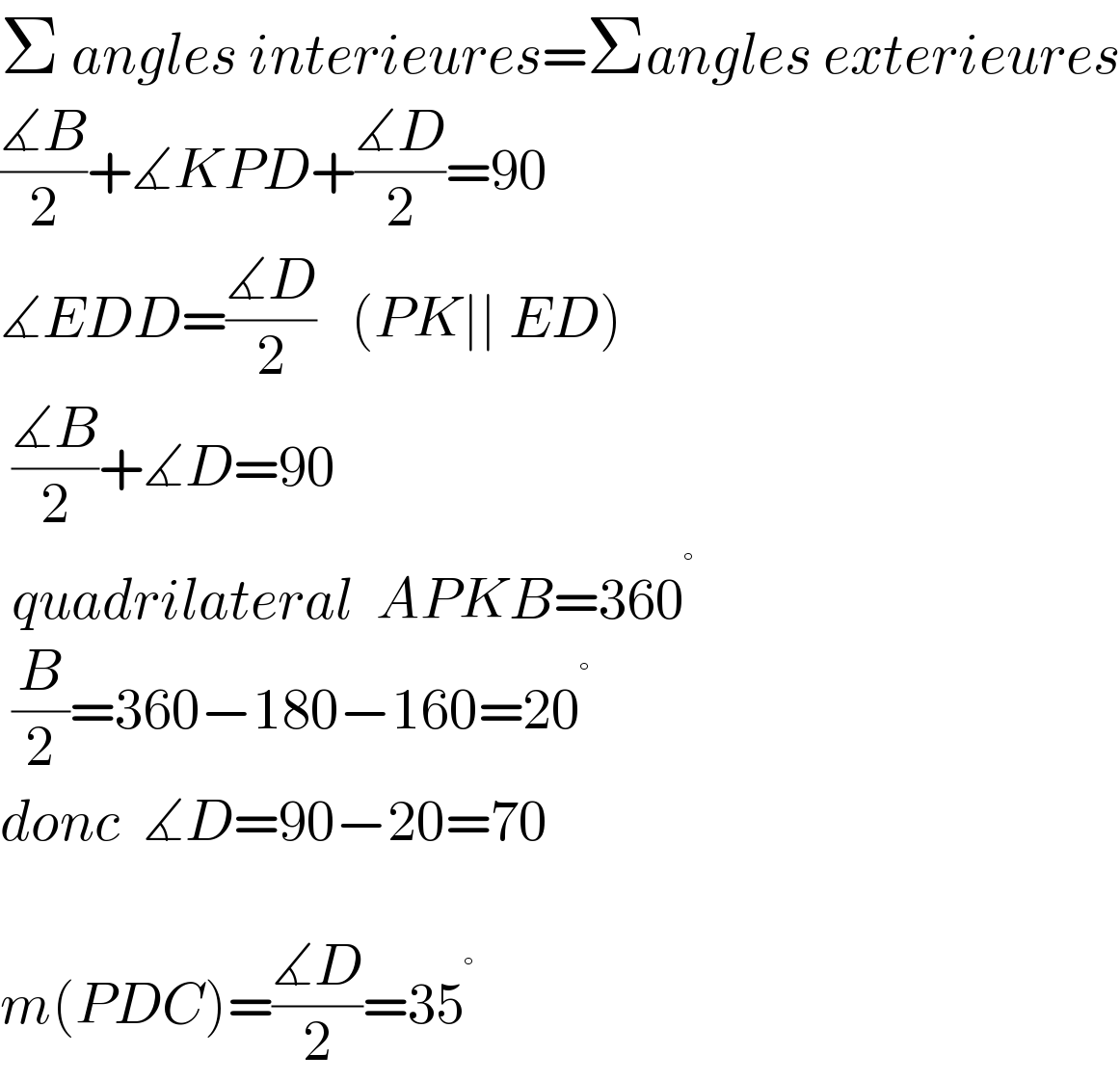 Σ angles interieures=Σangles exterieures  ((∡B)/2)+∡KPD+((∡D)/2)=90  ∡EDD=((∡D)/2)   (PK∣∣ ED)   ((∡B)/2)+∡D=90   quadrilateral  APKB=360^°    (B/2)=360−180−160=20^°   donc  ∡D=90−20=70    m(PDC)=((∡D)/2)=35^°   