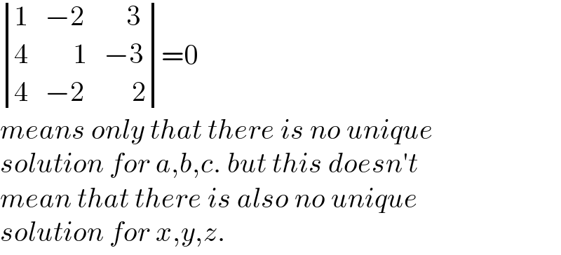  determinant ((1,(−2),(    3)),(4,(     1),(−3)),(4,(−2),(     2)))=0    means only that there is no unique  solution for a,b,c. but this doesn′t  mean that there is also no unique   solution for x,y,z.  