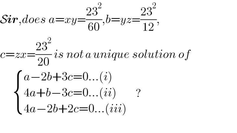 Sir,does a=xy=((23^2 )/(60)),b=yz=((23^2 )/(12)),  c=zx=((23^2 )/(20)) is not a unique solution of          { ((a−2b+3c=0...(i))),((4a+b−3c=0...(ii))),((4a−2b+2c=0...(iii))) :}     ?    