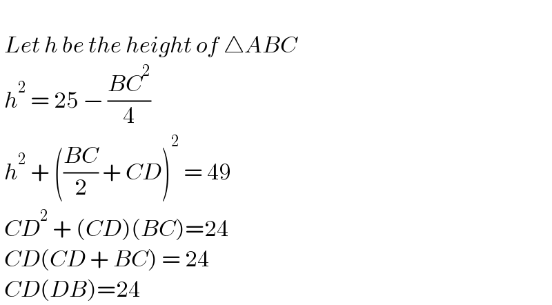     Let h be the height of △ABC    h^2  = 25 − ((BC^2 )/4)   h^2  + (((BC)/2) + CD)^2  = 49   CD^2  + (CD)(BC)=24   CD(CD + BC) = 24   CD(DB)=24  