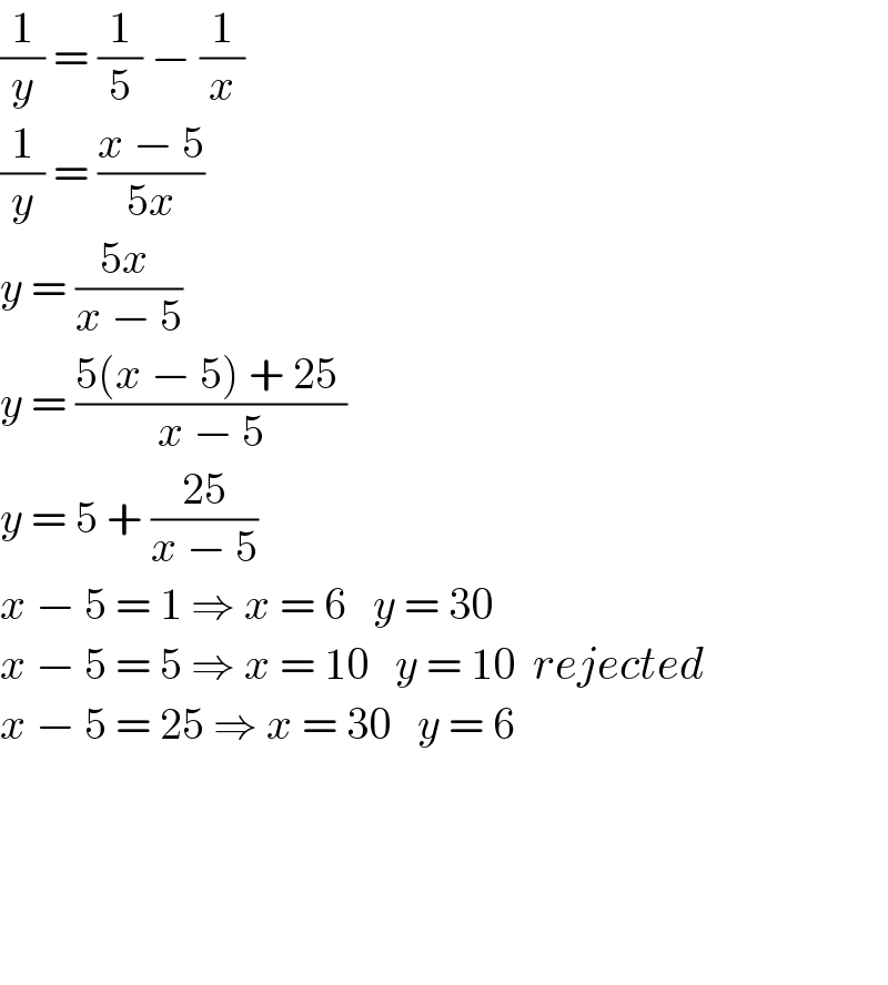 (1/y) = (1/5) − (1/x)  (1/y) = ((x − 5)/(5x))  y = ((5x )/(x − 5))  y = ((5(x − 5) + 25 )/(x − 5))  y = 5 + (( 25 )/(x − 5))  x − 5 = 1 ⇒ x = 6   y = 30  x − 5 = 5 ⇒ x = 10   y = 10  rejected  x − 5 = 25 ⇒ x = 30   y = 6          