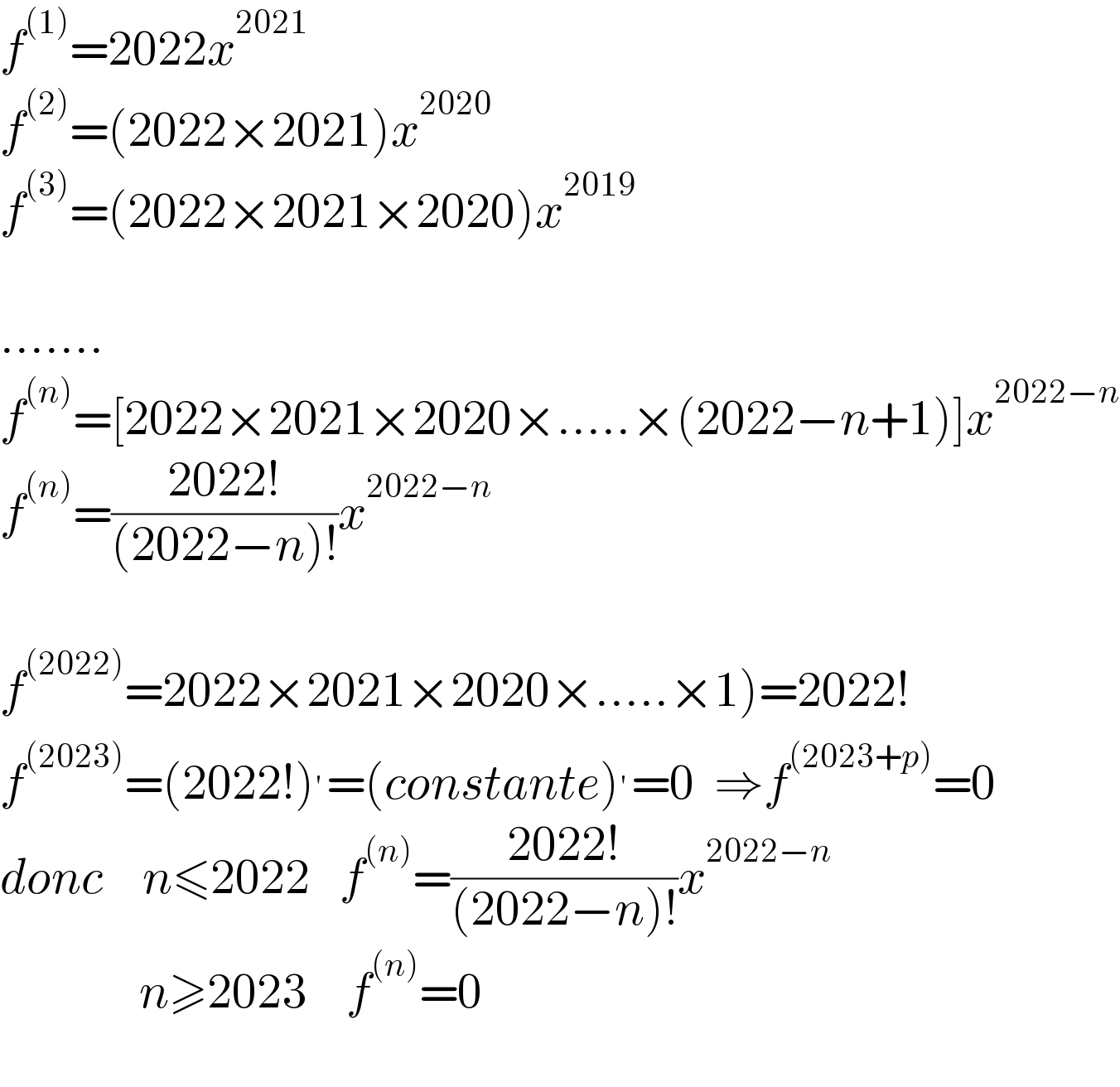 f^((1)) =2022x^(2021)   f^((2)) =(2022×2021)x^(2020)   f^((3)) =(2022×2021×2020)x^(2019)     .......  f^((n)) =[2022×2021×2020×.....×(2022−n+1)]x^(2022−n)   f^((n)) =((2022!)/((2022−n)!))x^(2022−n)     f^((2022)) =2022×2021×2020×.....×1)=2022!  f^((2023)) =(2022!)^′ =(constante)^′ =0  ⇒f^((2023+p)) =0  donc    n≤2022   f^((n)) =((2022!)/((2022−n)!))x^(2022−n)                 n≥2023    f^((n)) =0    