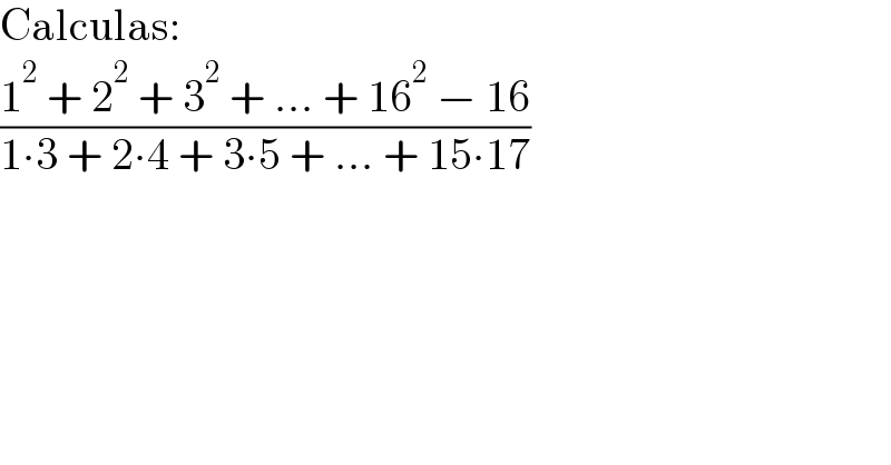 Calculas:  ((1^2  + 2^2  + 3^2  + ... + 16^2  − 16)/(1∙3 + 2∙4 + 3∙5 + ... + 15∙17))  