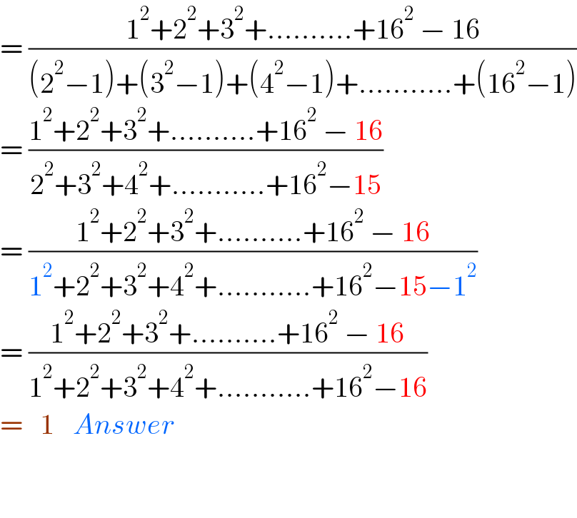 = ((1^2 +2^2 +3^2 +..........+16^2  − 16)/((2^2 −1)+(3^2 −1)+(4^2 −1)+...........+(16^2 −1)))  = ((1^2 +2^2 +3^2 +..........+16^2  − 16)/(2^2 +3^2 +4^2 +...........+16^2 −15))  = ((1^2 +2^2 +3^2 +..........+16^2  − 16)/(1^2 +2^2 +3^2 +4^2 +...........+16^2 −15−1^2 ))  = ((1^2 +2^2 +3^2 +..........+16^2  − 16)/(1^2 +2^2 +3^2 +4^2 +...........+16^2 −16))  =  determinant ((1)) Answer      