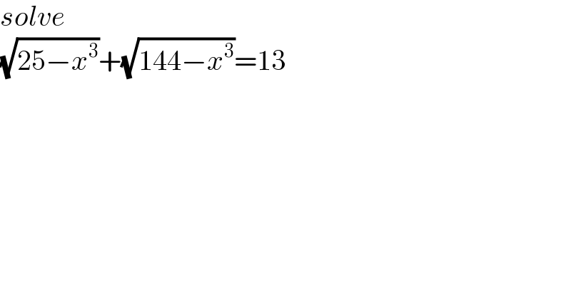 solve  (√(25−x^3 ))+(√(144−x^3 ))=13  