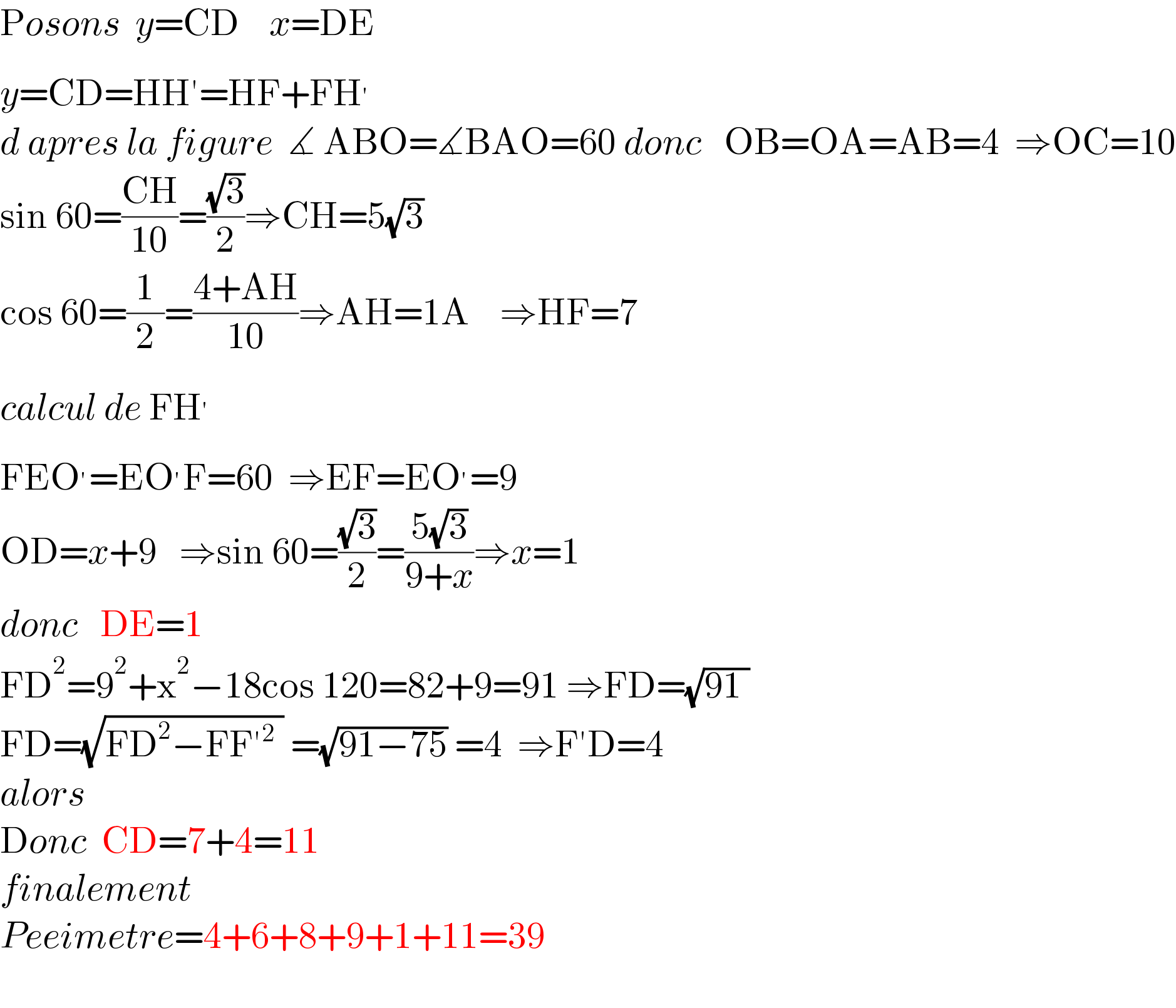 Posons  y=CD    x=DE  y=CD=HH′=HF+FH^′   d apres la figure  ∡ ABO=∡BAO=60 donc   OB=OA=AB=4  ⇒OC=10  sin 60=((CH)/(10))=((√3)/2)⇒CH=5(√3)  cos 60=(1/2)=((4+AH)/(10))⇒AH=1A    ⇒HF=7  calcul de FH^′   FEO^′ =EO^′ F=60  ⇒EF=EO^′ =9  OD=x+9   ⇒sin 60=((√3)/2)=((5(√3))/(9+x))⇒x=1  donc   DE=1  FD^2 =9^2 +x^2 −18cos 120=82+9=91 ⇒FD=(√(91 ))   FD=(√(FD^2 −FF′^2  )) =(√(91−75)) =4  ⇒F′D=4  alors  Donc  CD=7+4=11  finalement    Peeimetre=4+6+8+9+1+11=39    