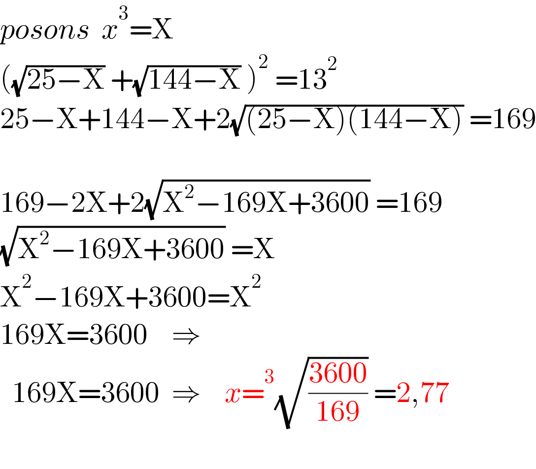 posons  x^3 =X  ((√(25−X)) +(√(144−X)) )^2  =13^2   25−X+144−X+2(√((25−X)(144−X))) =169    169−2X+2(√(X^2 −169X+3600)) =169  (√(X^2 −169X+3600)) =X  X^2 −169X+3600=X^2   169X=3600    ⇒    169X=3600  ⇒    x=^3 (√((3600)/(169))) =2,77    