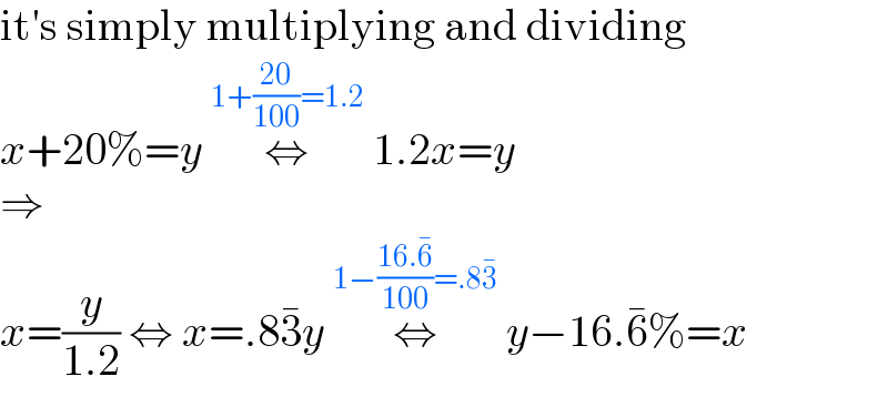 it′s simply multiplying and dividing  x+20%=y ⇔^(1+((20)/(100))=1.2)  1.2x=y  ⇒  x=(y/(1.2)) ⇔ x=.83^� y ⇔^(1−((16.6^� )/(100))=.83^� )  y−16.6^� %=x  