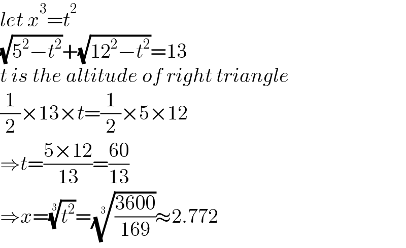 let x^3 =t^2   (√(5^2 −t^2 ))+(√(12^2 −t^2 ))=13  t is the altitude of right triangle  (1/2)×13×t=(1/2)×5×12  ⇒t=((5×12)/(13))=((60)/(13))  ⇒x=(t^2 )^(1/3) =(((3600)/(169)))^(1/3) ≈2.772  