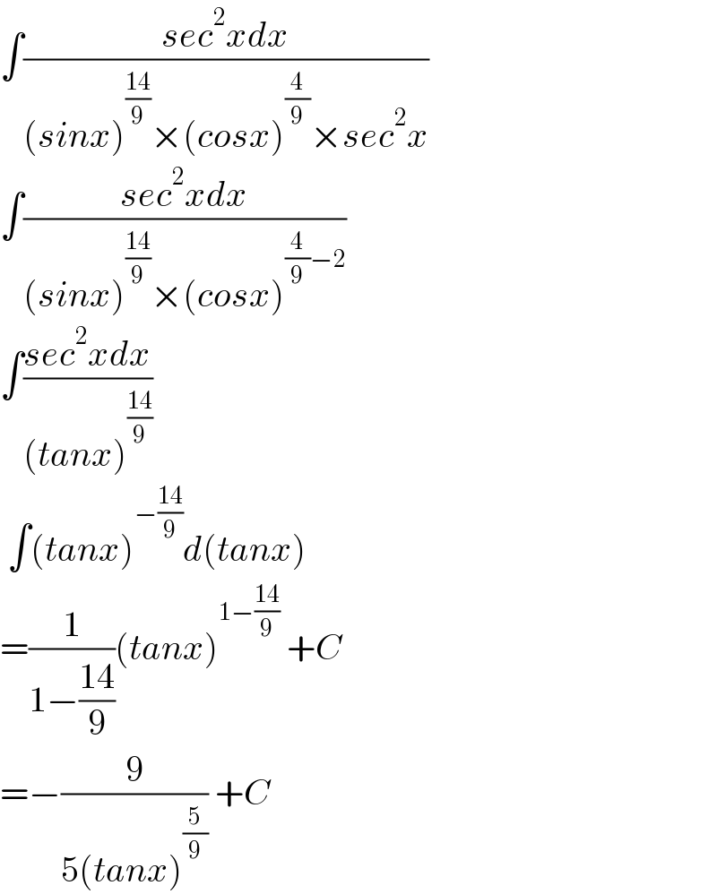 ∫((sec^2 xdx)/((sinx)^((14)/9) ×(cosx)^(4/9) ×sec^2 x))  ∫((sec^2 xdx)/((sinx)^((14)/9) ×(cosx)^((4/9)−2) ))  ∫((sec^2 xdx)/((tanx)^((14)/9) ))   ∫(tanx)^(−((14)/9)) d(tanx)  =(1/(1−((14)/9)))(tanx)^(1−((14)/9))  +C  =−(9/(5(tanx)^(5/9) )) +C  