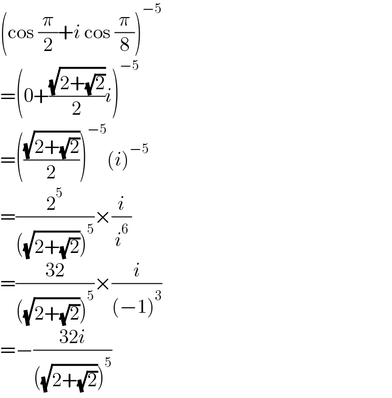 (cos (π/2)+i cos (π/8))^(−5)   =(0+((√(2+(√2)))/2)i)^(−5)   =(((√(2+(√2)))/2))^(−5) (i)^(−5)   =(2^5 /(((√(2+(√2))))^5 ))×(i/i^6 )  =((32)/(((√(2+(√2))))^5 ))×(i/((−1)^3 ))  =−((32i)/(((√(2+(√2))))^5 ))  