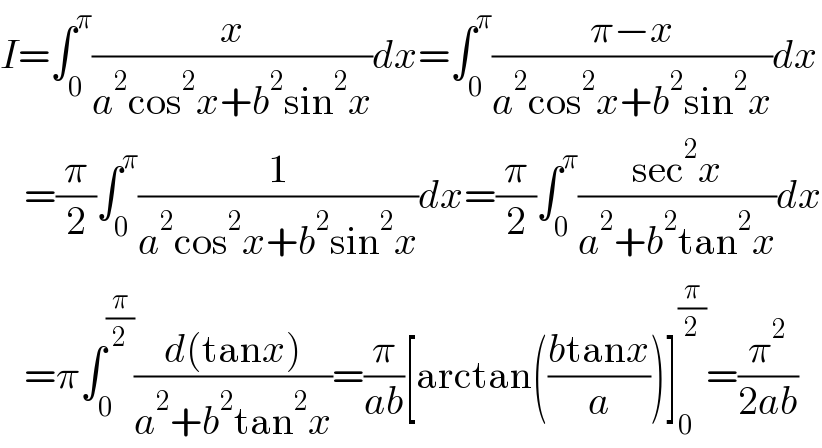 I=∫_0 ^π (x/(a^2 cos^2 x+b^2 sin^2 x))dx=∫_0 ^π ((π−x)/(a^2 cos^2 x+b^2 sin^2 x))dx     =(π/2)∫_0 ^π (1/(a^2 cos^2 x+b^2 sin^2 x))dx=(π/2)∫_0 ^π ((sec^2 x)/(a^2 +b^2 tan^2 x))dx     =π∫_0 ^(π/2) ((d(tanx))/(a^2 +b^2 tan^2 x))=(π/(ab))[arctan(((btanx)/a))]_0 ^(π/2) =(π^2 /(2ab))  