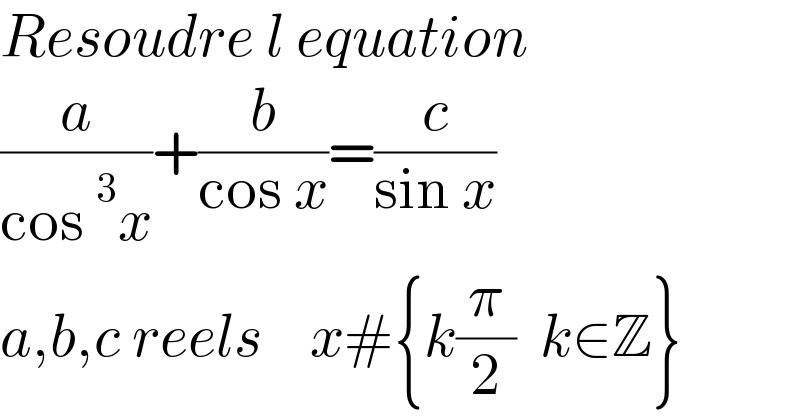 Resoudre l equation   (a/(cos^3 x))+(b/(cos x))=(c/(sin x))      a,b,c reels    x#{k(π/2)  k∈Z}  