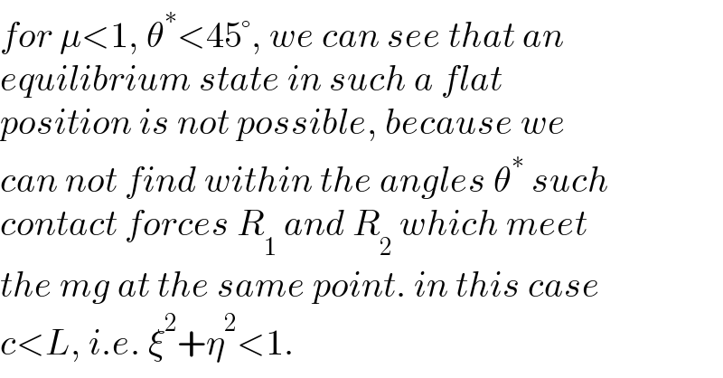 for μ<1, θ^∗ <45°, we can see that an  equilibrium state in such a flat   position is not possible, because we  can not find within the angles θ^∗  such  contact forces R_1  and R_2  which meet  the mg at the same point. in this case  c<L, i.e. ξ^2 +η^2 <1.  