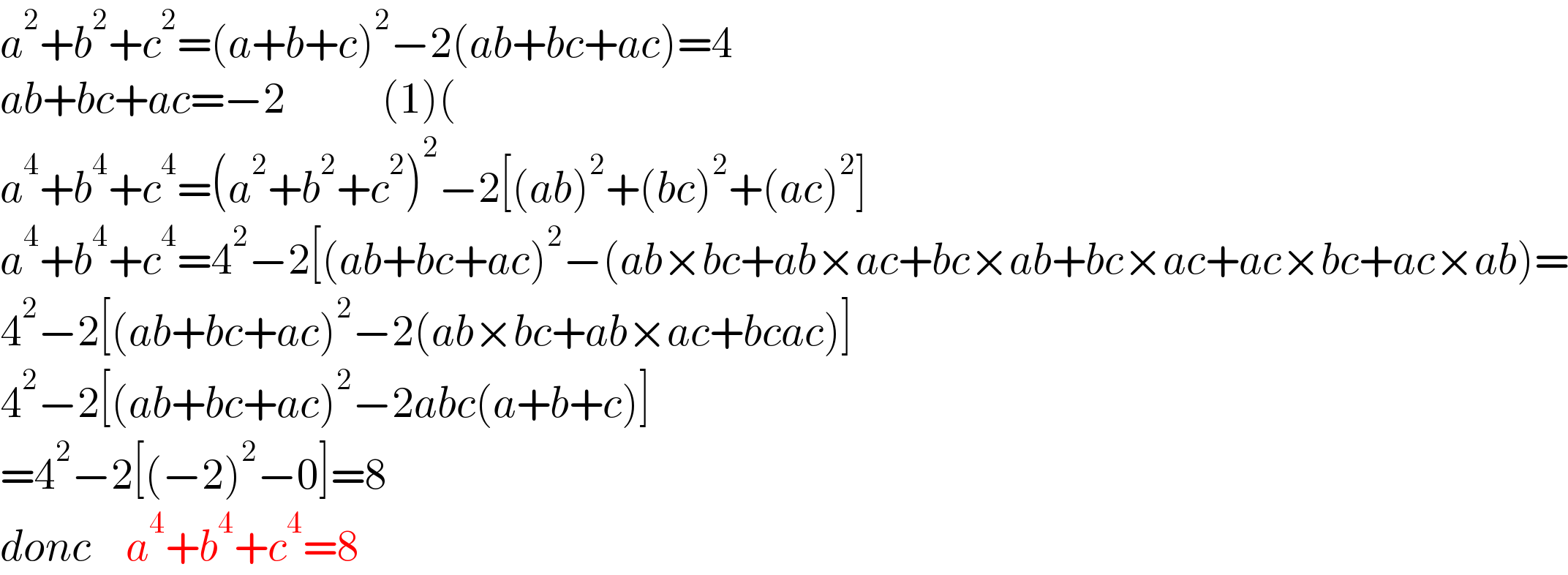 a^2 +b^2 +c^2 =(a+b+c)^2 −2(ab+bc+ac)=4  ab+bc+ac=−2           (1)(  a^4 +b^4 +c^4 =(a^2 +b^2 +c^2 )^2 −2[(ab)^2 +(bc)^2 +(ac)^2 ]  a^4 +b^4 +c^4 =4^2 −2[(ab+bc+ac)^2 −(ab×bc+ab×ac+bc×ab+bc×ac+ac×bc+ac×ab)=  4^2 −2[(ab+bc+ac)^2 −2(ab×bc+ab×ac+bcac)]  4^2 −2[(ab+bc+ac)^2 −2abc(a+b+c)]  =4^2 −2[(−2)^2 −0]=8  donc    a^4 +b^4 +c^4 =8  