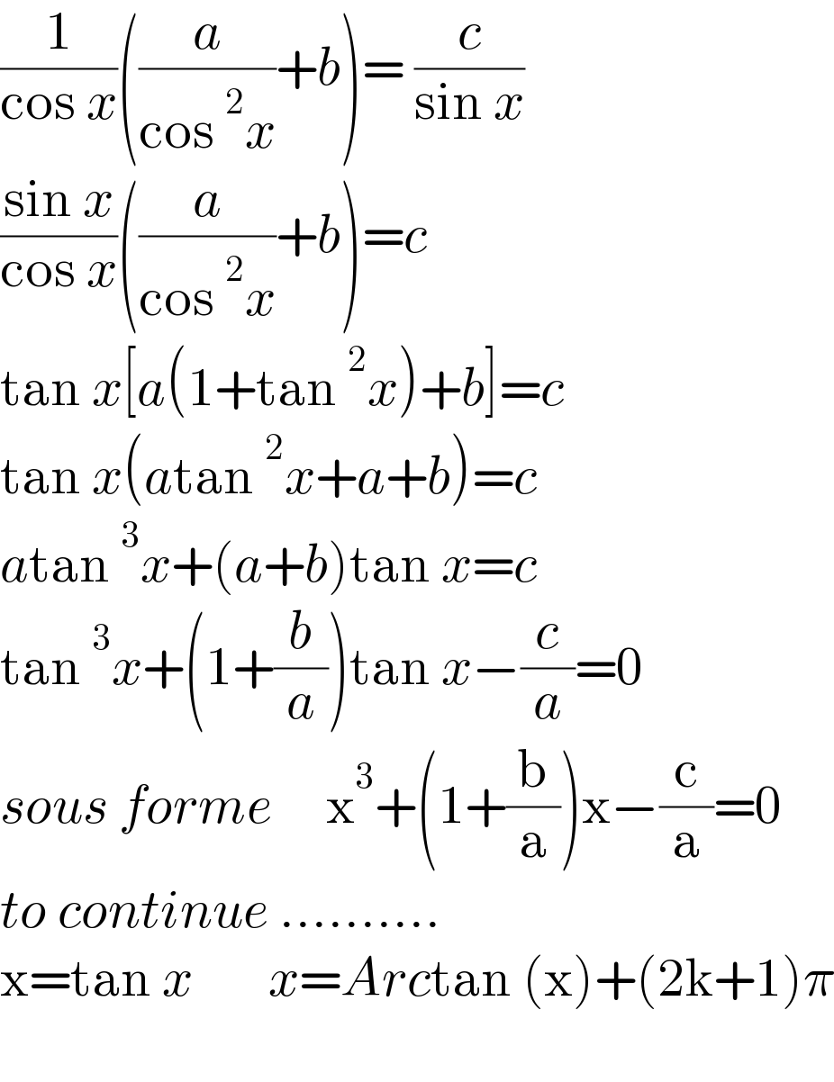 (1/(cos x))((a/(cos^2 x))+b)= (c/(sin x))  ((sin x)/(cos x))((a/(cos^2 x))+b)=c  tan x[a(1+tan^2 x)+b]=c  tan x(atan^2 x+a+b)=c  atan^3 x+(a+b)tan x=c  tan^3 x+(1+(b/a))tan x−(c/a)=0  sous forme     x^3 +(1+(b/a))x−(c/a)=0  to continue ..........  x=tan x       x=Arctan (x)+(2k+1)π    
