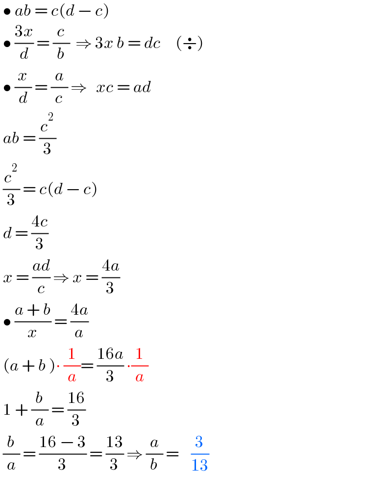  • ab = c(d − c)   • ((3x)/d) = (c/b)  ⇒ 3x b = dc     (÷)   • (x/d) = (a/c) ⇒   xc = ad   ab = (c^2 /3)   (c^2 /3) = c(d − c)   d = ((4c)/3)   x = ((ad)/c) ⇒ x = ((4a)/3)   • ((a + b)/x) = ((4a)/a)   (a + b )∙ (1/a)= ((16a)/3) ∙(1/a)   1 + (b/a) = ((16)/3)   (b/a) = ((16 − 3)/3) = ((13)/3) ⇒ (a/b) =    (3/(13))     