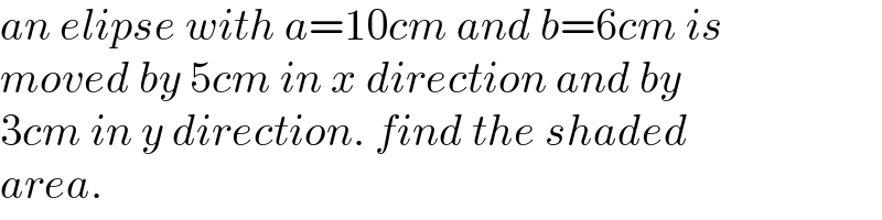 an elipse with a=10cm and b=6cm is  moved by 5cm in x direction and by  3cm in y direction. find the shaded  area.  