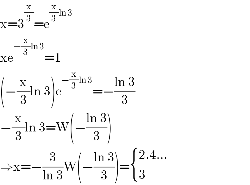 x=3^(x/3) =e^((x/3)ln 3)   xe^(−(x/3)ln 3) =1  (−(x/3)ln 3)e^(−(x/3)ln 3) =−((ln 3)/3)  −(x/3)ln 3=W(−((ln 3)/3))  ⇒x=−(3/(ln 3))W(−((ln 3)/3))= { ((2.4...)),(3) :}  