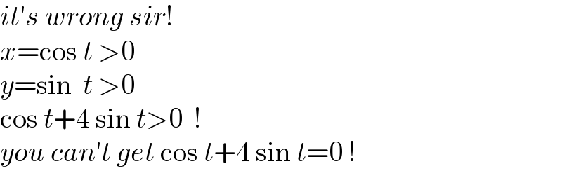 it′s wrong sir!  x=cos t >0  y=sin  t >0  cos t+4 sin t>0  !  you can′t get cos t+4 sin t=0 !  