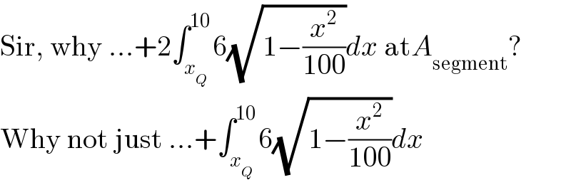 Sir, why ...+2∫_x_Q  ^(10) 6(√(1−(x^2 /(100))))dx atA_(segment) ?  Why not just ...+∫_x_Q  ^(10) 6(√(1−(x^2 /(100))))dx  