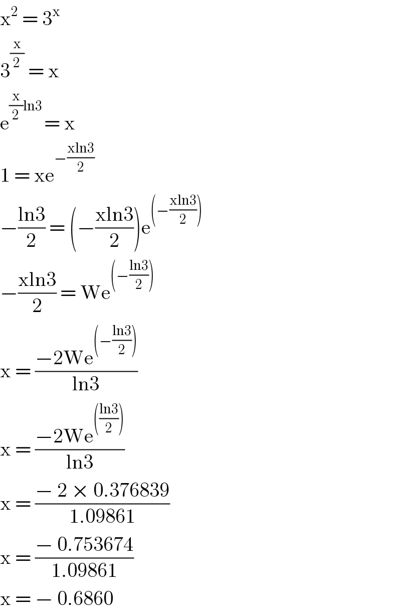 x^2  = 3^x   3^(x/2)  = x  e^((x/2)ln3 ) = x  1 = xe^(−((xln3)/2))   −((ln3)/2) = (−((xln3)/2))e^((−((xln3)/2)))   −((xln3)/2) = We^((−((ln3)/2)))   x = ((−2We^((−((ln3)/2))) )/(ln3))  x = ((−2We^((((ln3)/2))) )/(ln3))  x = ((− 2 × 0.376839)/(1.09861))  x = ((− 0.753674)/(1.09861))  x = − 0.6860  