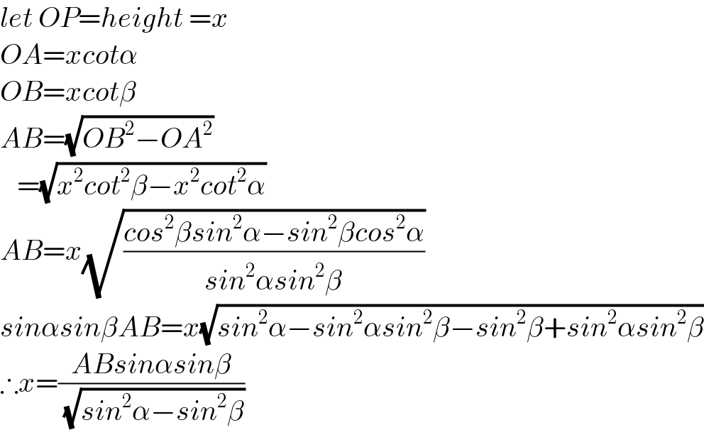 let OP=height =x  OA=xcotα  OB=xcotβ  AB=(√(OB^2 −OA^2 ))     =(√(x^2 cot^2 β−x^2 cot^2 α))  AB=x(√((cos^2 βsin^2 α−sin^2 βcos^2 α)/(sin^2 αsin^2 β)))  sinαsinβAB=x(√(sin^2 α−sin^2 αsin^2 β−sin^2 β+sin^2 αsin^2 β))  ∴x=((ABsinαsinβ)/( (√(sin^2 α−sin^2 β))))  