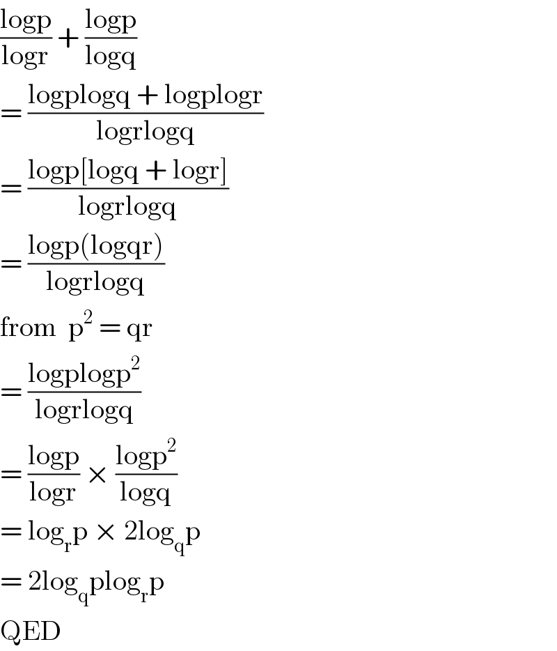 ((logp)/(logr)) + ((logp)/(logq))  = ((logplogq + logplogr)/(logrlogq))  = ((logp[logq + logr])/(logrlogq))  = ((logp(logqr))/(logrlogq))  from  p^2  = qr  = ((logplogp^2 )/(logrlogq))  = ((logp)/(logr)) × ((logp^2 )/(logq))  = log_r p × 2log_q p  = 2log_q plog_r p  QED  