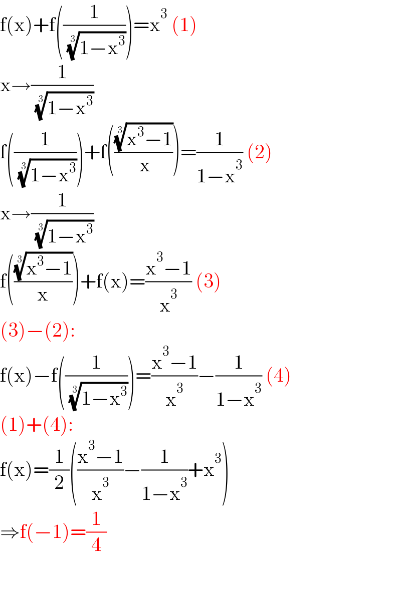 f(x)+f((1/( ((1−x^3 ))^(1/3) )))=x^3  (1)  x→(1/( ((1−x^3 ))^(1/3) ))  f((1/( ((1−x^3 ))^(1/3) )))+f((((x^3 −1))^(1/3) /( x)))=(1/(1−x^3 )) (2)  x→(1/( ((1−x^3 ))^(1/3) ))   f((((x^3 −1))^(1/3) /x))+f(x)=((x^3 −1)/x^3 ) (3)  (3)−(2):  f(x)−f((1/( ((1−x^3 ))^(1/3) )))=((x^3 −1)/x^3 )−(1/(1−x^3 )) (4)  (1)+(4):  f(x)=(1/2)(((x^3 −1)/x^3 )−(1/(1−x^3 ))+x^3 )  ⇒f(−1)=(1/4)    