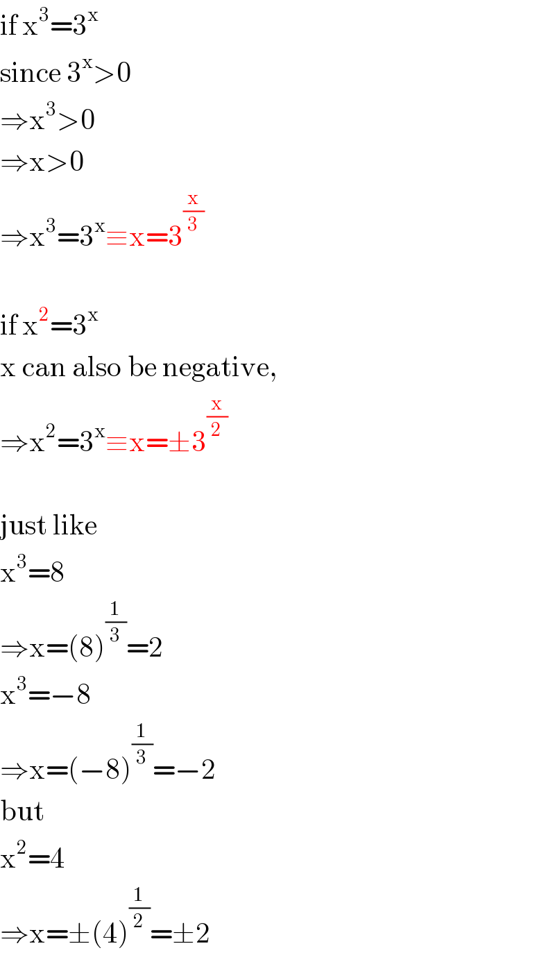 if x^3 =3^x   since 3^x >0  ⇒x^3 >0  ⇒x>0  ⇒x^3 =3^x ≡x=3^(x/3)     if x^2 =3^x   x can also be negative,  ⇒x^2 =3^x ≡x=±3^(x/2)     just like  x^3 =8  ⇒x=(8)^(1/3) =2  x^3 =−8  ⇒x=(−8)^(1/3) =−2  but  x^2 =4  ⇒x=±(4)^(1/2) =±2  