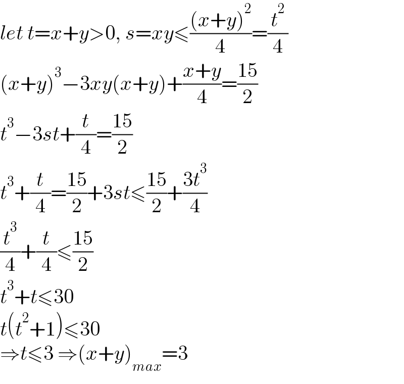 let t=x+y>0, s=xy≤(((x+y)^2 )/4)=(t^2 /4)  (x+y)^3 −3xy(x+y)+((x+y)/4)=((15)/2)  t^3 −3st+(t/4)=((15)/2)  t^3 +(t/4)=((15)/2)+3st≤((15)/2)+((3t^3 )/4)  (t^3 /4)+(t/4)≤((15)/2)  t^3 +t≤30  t(t^2 +1)≤30  ⇒t≤3 ⇒(x+y)_(max) =3  