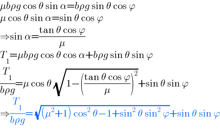 μbρg cos θ sin α=bρg sin θ cos ϕ  μ cos θ sin α=sin θ cos ϕ  ⇒sin α=((tan θ cos ϕ)/μ)  T_1 =μbρg cos θ cos α+bρg sin θ sin ϕ  (T_1 /(bρg))=μ cos θ (√(1−(((tan θ cos ϕ)/μ))^2 ))+sin θ sin ϕ  ⇒(T_1 /(bρg))= (√((μ^2 +1) cos^2  θ−1+sin^2  θ sin^2  ϕ))+sin θ sin ϕ  