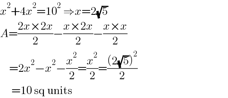 x^2 +4x^2 =10^2  ⇒x=2(√5)  A=((2x×2x)/2)−((x×2x)/2)−((x×x)/2)      =2x^2 −x^2 −(x^2 /2)=(x^2 /2)=(((2(√5))^2 )/2)       =10 sq units  