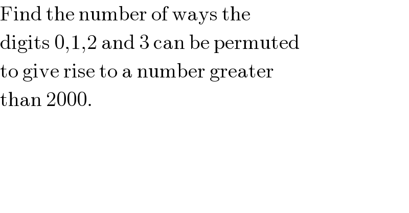 Find the number of ways the  digits 0,1,2 and 3 can be permuted  to give rise to a number greater  than 2000.  