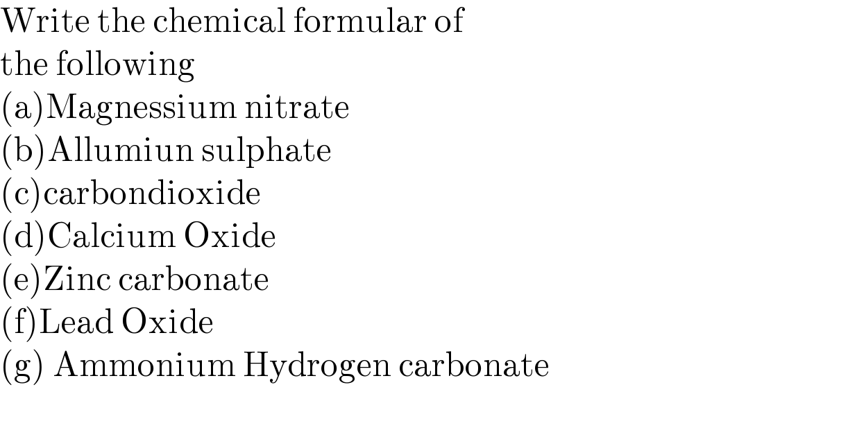 Write the chemical formular of   the following  (a)Magnessium nitrate  (b)Allumiun sulphate  (c)carbondioxide  (d)Calcium Oxide  (e)Zinc carbonate  (f)Lead Oxide  (g) Ammonium Hydrogen carbonate    