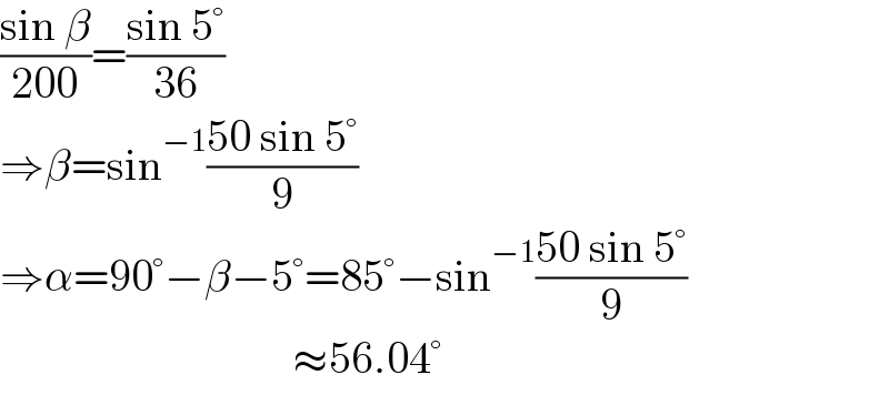 ((sin β)/(200))=((sin 5°)/(36))  ⇒β=sin^(−1) ((50 sin 5°)/9)  ⇒α=90°−β−5°=85°−sin^(−1) ((50 sin 5°)/9)                                   ≈56.04°  