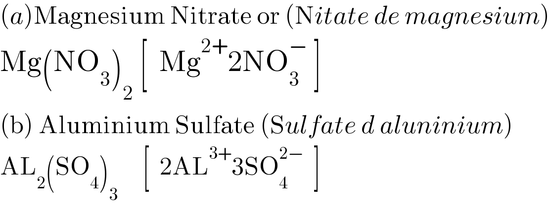 (a)Magnesium Nitrate or (Nitate de magnesium)  Mg(NO_3 )_2  [  Mg^(2+) 2NO_3 ^−  ]  (b) Aluminium Sulfate (Sulfate d aluninium)  AL_2 (SO_4 )_3      [  2AL^(3+) 3SO_4 ^(2−)   ]  