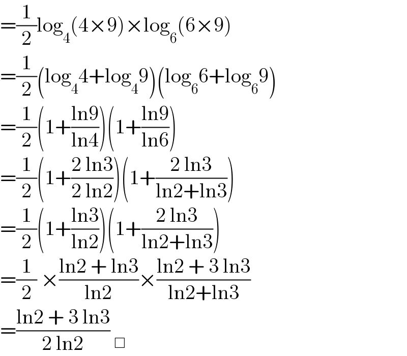 =(1/2)log_4 (4×9)×log_6 (6×9)  =(1/2)(log_4 4+log_4 9)(log_6 6+log_6 9)  =(1/2)(1+((ln9)/(ln4)))(1+((ln9)/(ln6)))  =(1/2)(1+((2 ln3)/(2 ln2)))(1+((2 ln3)/(ln2+ln3)))  =(1/2)(1+((ln3)/(ln2)))(1+((2 ln3)/(ln2+ln3)))  =(1/2) ×((ln2 + ln3)/(ln2))×((ln2 + 3 ln3)/(ln2+ln3))  =((ln2 + 3 ln3)/(2 ln2)) _□   
