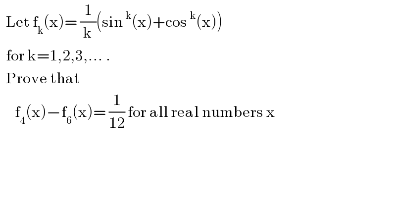  Let f_k (x)= (1/k)(sin^k (x)+cos^k (x))    for k=1,2,3,... .     Prove that        f_4 (x)−f_6 (x)= (1/(12)) for all real numbers x  