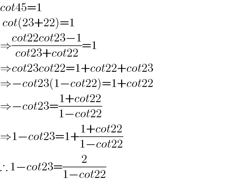 cot45=1   cot(23+22)=1  ⇒((cot22cot23−1)/(cot23+cot22))=1  ⇒cot23cot22=1+cot22+cot23  ⇒−cot23(1−cot22)=1+cot22   ⇒−cot23=((1+cot22)/(1−cot22))  ⇒1−cot23=1+((1+cot22)/(1−cot22))  ∴ 1−cot23=(2/(1−cot22))  