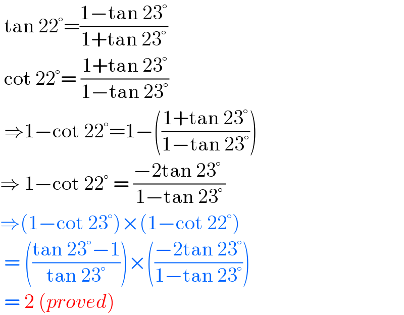  tan 22°=((1−tan 23°)/(1+tan 23°))   cot 22°= ((1+tan 23°)/(1−tan 23°))   ⇒1−cot 22°=1−(((1+tan 23°)/(1−tan 23°)))  ⇒ 1−cot 22° = ((−2tan 23° )/(1−tan 23°))  ⇒(1−cot 23°)×(1−cot 22°)   = (((tan 23°−1)/(tan 23°)))×(((−2tan 23°)/(1−tan 23°)))   = 2 (proved)  