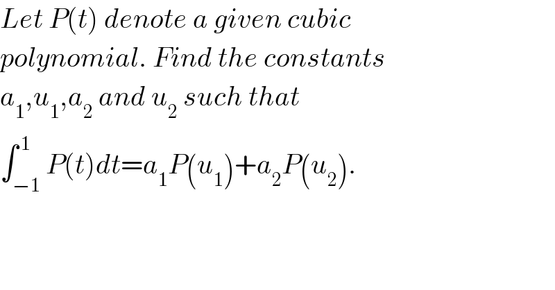Let P(t) denote a given cubic  polynomial. Find the constants  a_1 ,u_1 ,a_2  and u_2  such that  ∫_(−1) ^( 1) P(t)dt=a_1 P(u_1 )+a_2 P(u_2 ).  