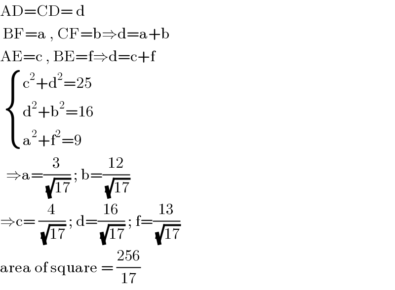 AD=CD= d   BF=a , CF=b⇒d=a+b  AE=c , BE=f⇒d=c+f    { ((c^2 +d^2 =25)),((d^2 +b^2 =16)),((a^2 +f^2 =9)) :}    ⇒a=(3/( (√(17)))) ; b=((12)/( (√(17))))  ⇒c= (4/( (√(17)))) ; d=((16)/( (√(17)))) ; f=((13)/( (√(17))))  area of square = ((256)/(17))  