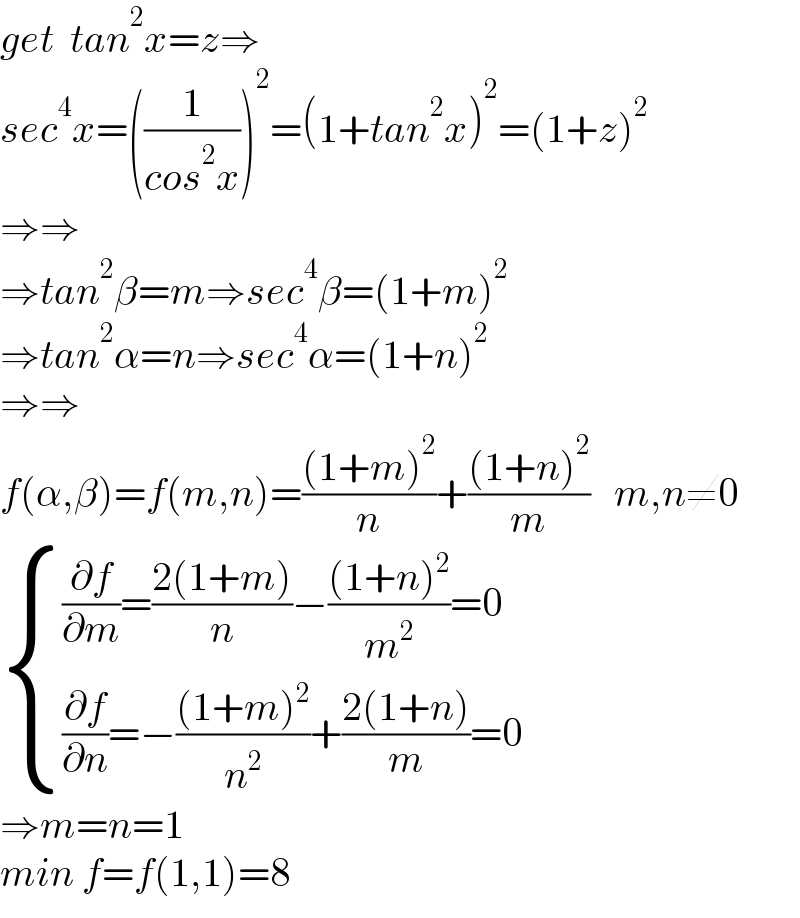 get  tan^2 x=z⇒  sec^4 x=((1/(cos^2 x)))^2 =(1+tan^2 x)^2 =(1+z)^2   ⇒⇒  ⇒tan^2 β=m⇒sec^4 β=(1+m)^2   ⇒tan^2 α=n⇒sec^4 α=(1+n)^2   ⇒⇒  f(α,β)=f(m,n)=(((1+m)^2 )/n)+(((1+n)^2 )/m)   m,n≠0   { (((∂f/∂m)=((2(1+m))/n)−(((1+n)^2 )/m^2 )=0)),(((∂f/∂n)=−(((1+m)^2 )/n^2 )+((2(1+n))/m)=0)) :}  ⇒m=n=1  min f=f(1,1)=8  