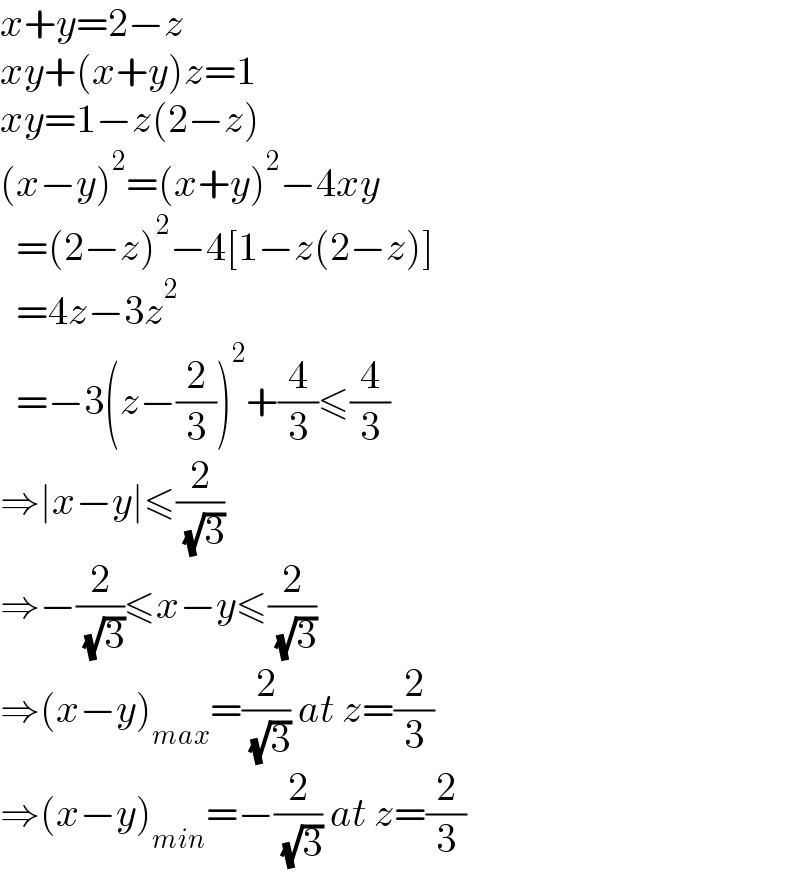x+y=2−z  xy+(x+y)z=1  xy=1−z(2−z)  (x−y)^2 =(x+y)^2 −4xy    =(2−z)^2 −4[1−z(2−z)]    =4z−3z^2     =−3(z−(2/3))^2 +(4/3)≤(4/3)  ⇒∣x−y∣≤(2/( (√3)))  ⇒−(2/( (√3)))≤x−y≤(2/( (√3)))  ⇒(x−y)_(max) =(2/( (√3))) at z=(2/3)  ⇒(x−y)_(min) =−(2/( (√3))) at z=(2/3)  
