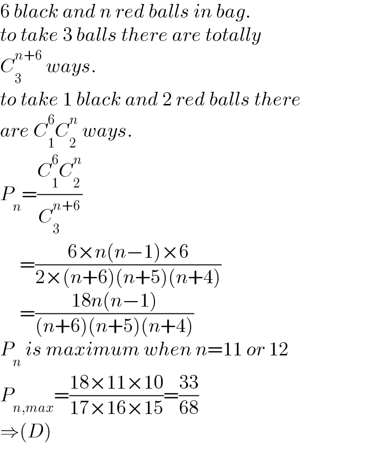 6 black and n red balls in bag.  to take 3 balls there are totally  C_3 ^(n+6)  ways.  to take 1 black and 2 red balls there  are C_1 ^6 C_2 ^n  ways.  P_n =((C_1 ^6 C_2 ^n )/C_3 ^(n+6) )       =((6×n(n−1)×6)/(2×(n+6)(n+5)(n+4)))       =((18n(n−1))/((n+6)(n+5)(n+4)))  P_n  is maximum when n=11 or 12  P_(n,max) =((18×11×10)/(17×16×15))=((33)/(68))  ⇒(D)  