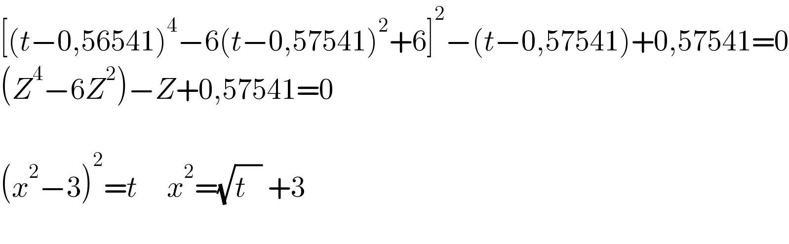 [(t−0,56541)^4 −6(t−0,57541)^2 +6]^2 −(t−0,57541)+0,57541=0  (Z^4 −6Z^2 )−Z+0,57541=0    (x^2 −3)^2 =t     x^2 =(√(t^    )) +3    
