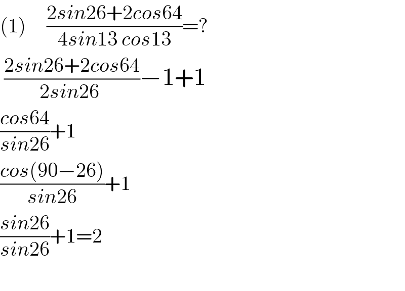 (1)     ((2sin26+2cos64)/(4sin13 cos13))=?   ((2sin26+2cos64)/(2sin26 ))−1+1  ((cos64)/(sin26))+1  ((cos(90−26))/(sin26))+1  ((sin26)/(sin26))+1=2    