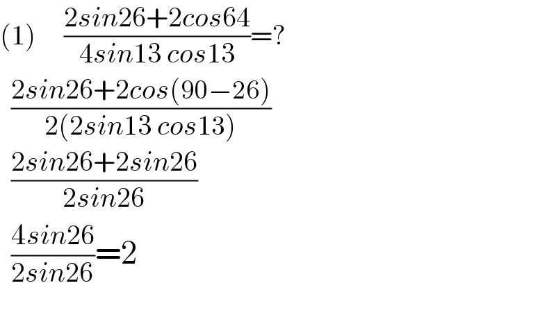 (1)     ((2sin26+2cos64)/(4sin13 cos13))=?    ((2sin26+2cos(90−26))/(2(2sin13 cos13)))    ((2sin26+2sin26)/(2sin26))    ((4sin26)/(2sin26))=2    