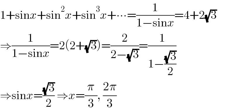 1+sinx+sin^2 x+sin^3 x+∙∙∙=(1/(1−sinx))=4+2(√3)  ⇒(1/(1−sinx))=2(2+(√3))=(2/(2−(√3)))=(1/(1−((√3)/2)))  ⇒sinx=((√3)/2) ⇒x=(π/3), ((2π)/3)  